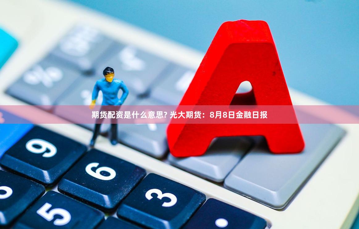 期货配资是什么意思? 光大期货：8月8日金融日报