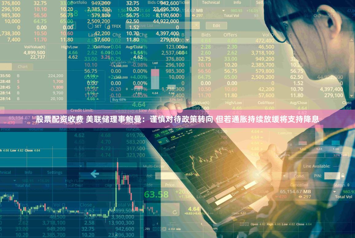 股票配资收费 美联储理事鲍曼：谨慎对待政策转向 但若通胀持续放缓将支持降息