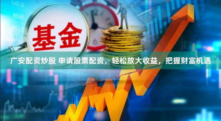 广安配资炒股 申请股票配资，轻松放大收益，把握财富机遇