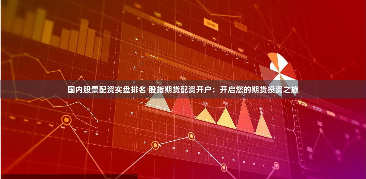 国内股票配资实盘排名 股指期货配资开户：开启您的期货投资之旅