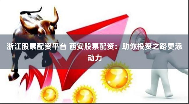 浙江股票配资平台 西安股票配资：助你投资之路更添动力