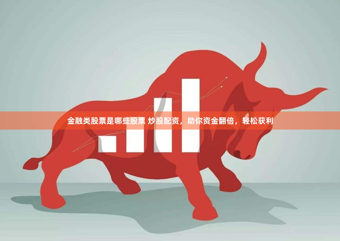 金融类股票是哪些股票 炒股配资，助你资金翻倍，轻松获利