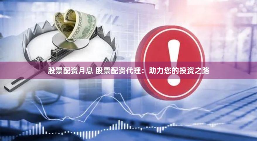 股票配资月息 股票配资代理：助力您的投资之路