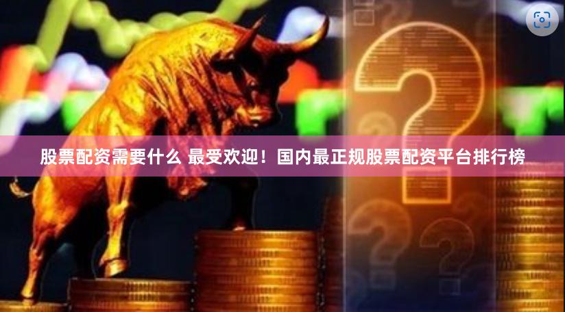 股票配资需要什么 最受欢迎！国内最正规股票配资平台排行榜