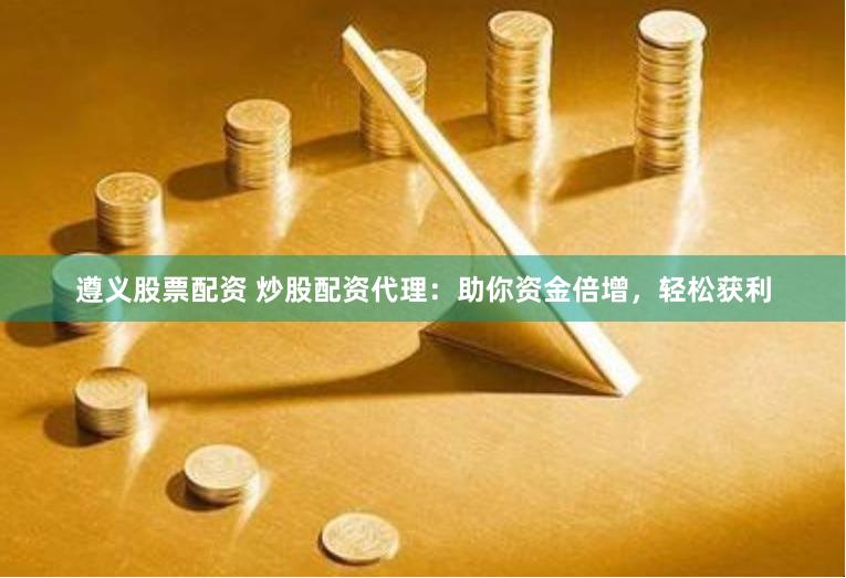 遵义股票配资 炒股配资代理：助你资金倍增，轻松获利