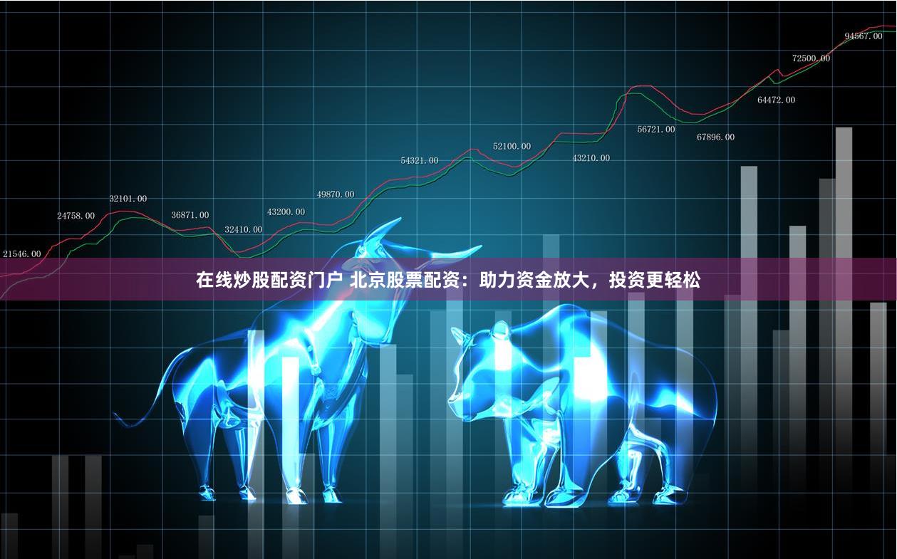 在线炒股配资门户 北京股票配资：助力资金放大，投资更轻松