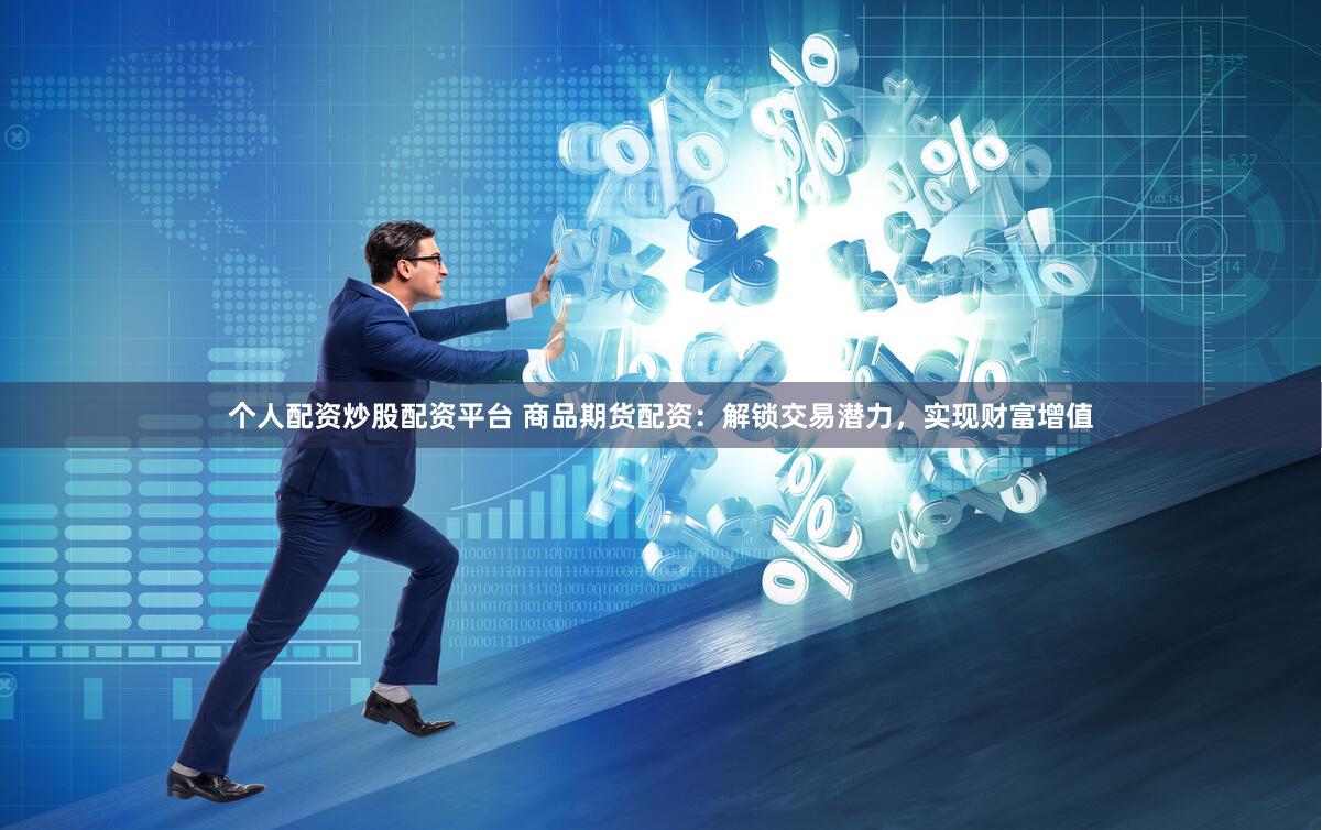 个人配资炒股配资平台 商品期货配资：解锁交易潜力，实现财富增