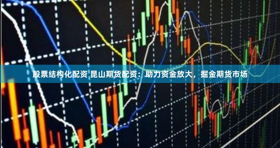 股票结构化配资 昆山期货配资：助力资金放大，掘金期货市场