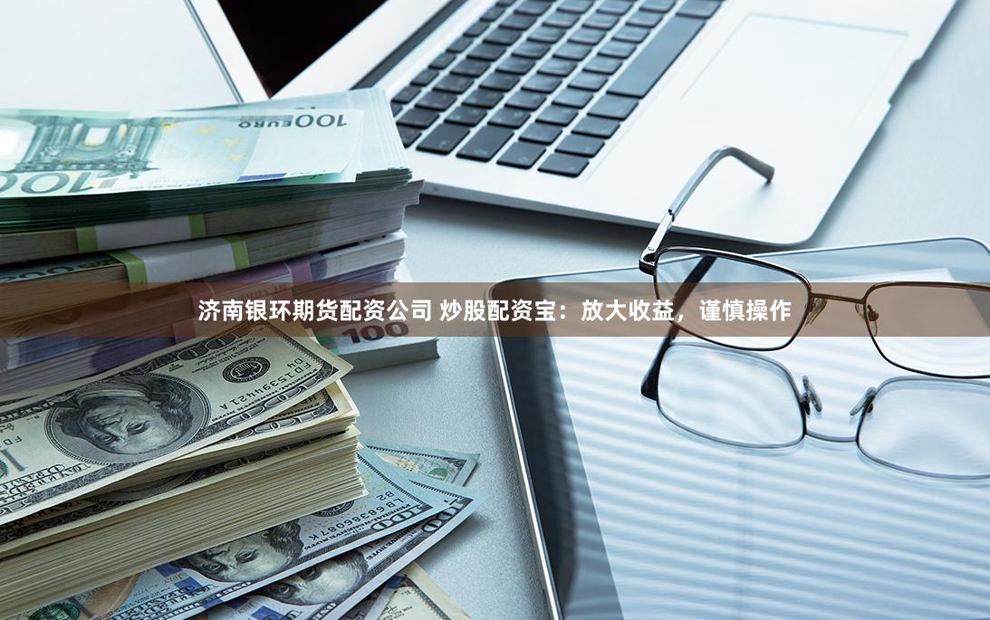 济南银环期货配资公司 炒股配资宝：放大收益，谨慎操作