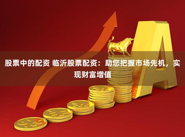股票中的配资 临沂股票配资：助您把握市场先机，实现财富增值