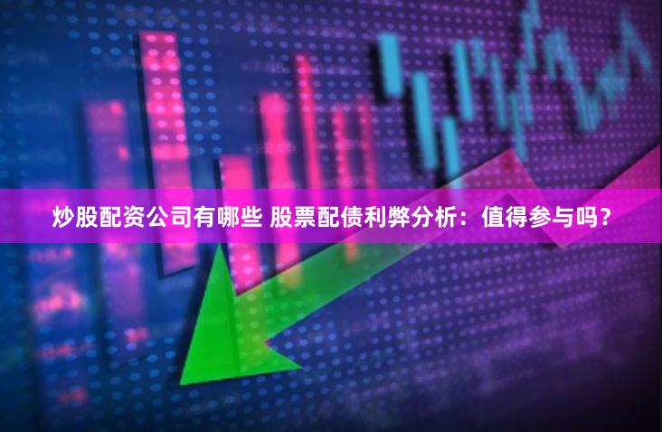 炒股配资公司有哪些 股票配债利弊分析：值得参与吗？