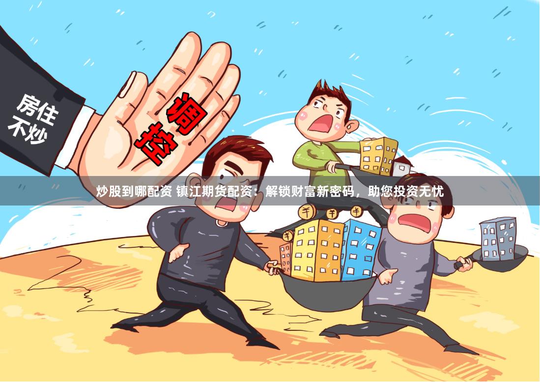 炒股到哪配资 镇江期货配资：解锁财富新密码，助您投资无忧