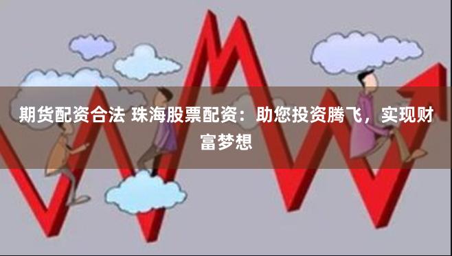 期货配资合法 珠海股票配资：助您投资腾飞，实现财富梦想