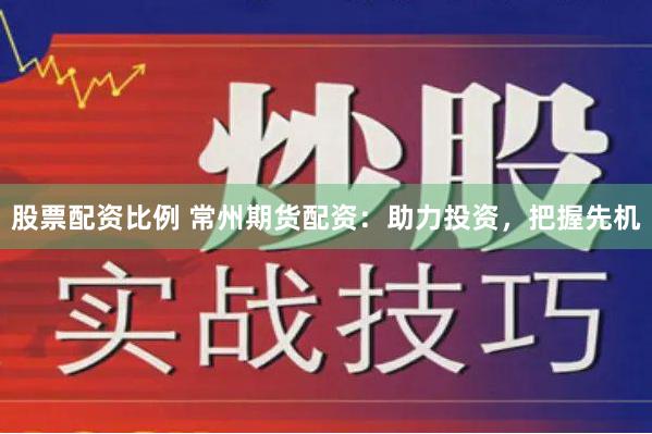 股票配资比例 常州期货配资：助力投资，把握先机
