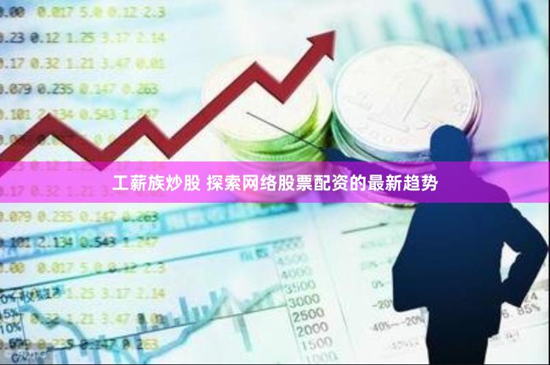 工薪族炒股 探索网络股票配资的最新趋势