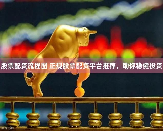 股票配资流程图 正规股票配资平台推荐，助你稳健投资
