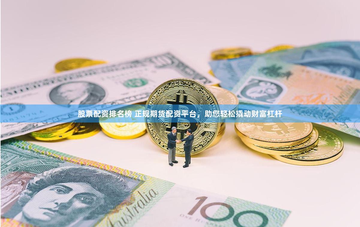 股票配资排名榜 正规期货配资平台，助您轻松撬动财富杠杆