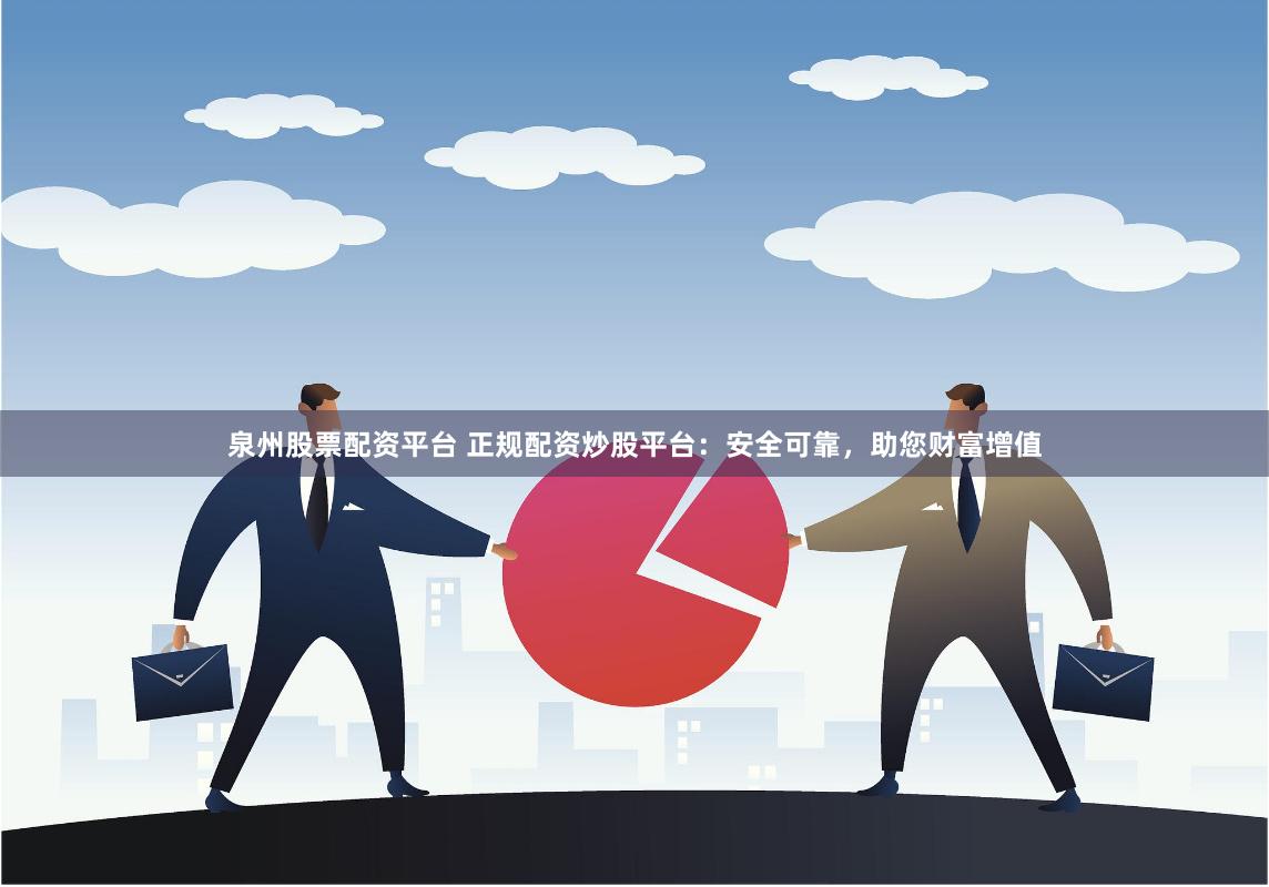 泉州股票配资平台 正规配资炒股平台：安全可靠，助您财富增值