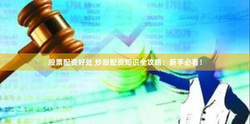 股票配资好处 炒股配资知识全攻略：新手必看！
