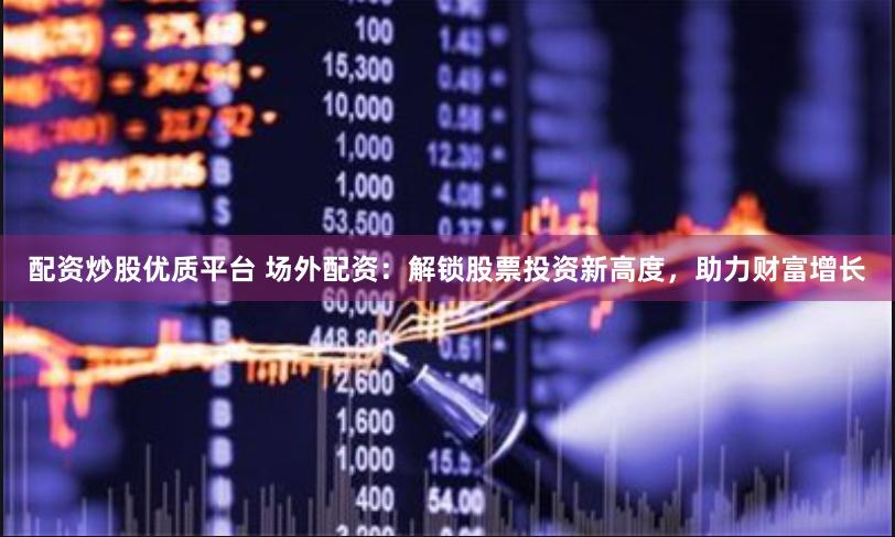 配资炒股优质平台 场外配资：解锁股票投资新高度，助力财富增长