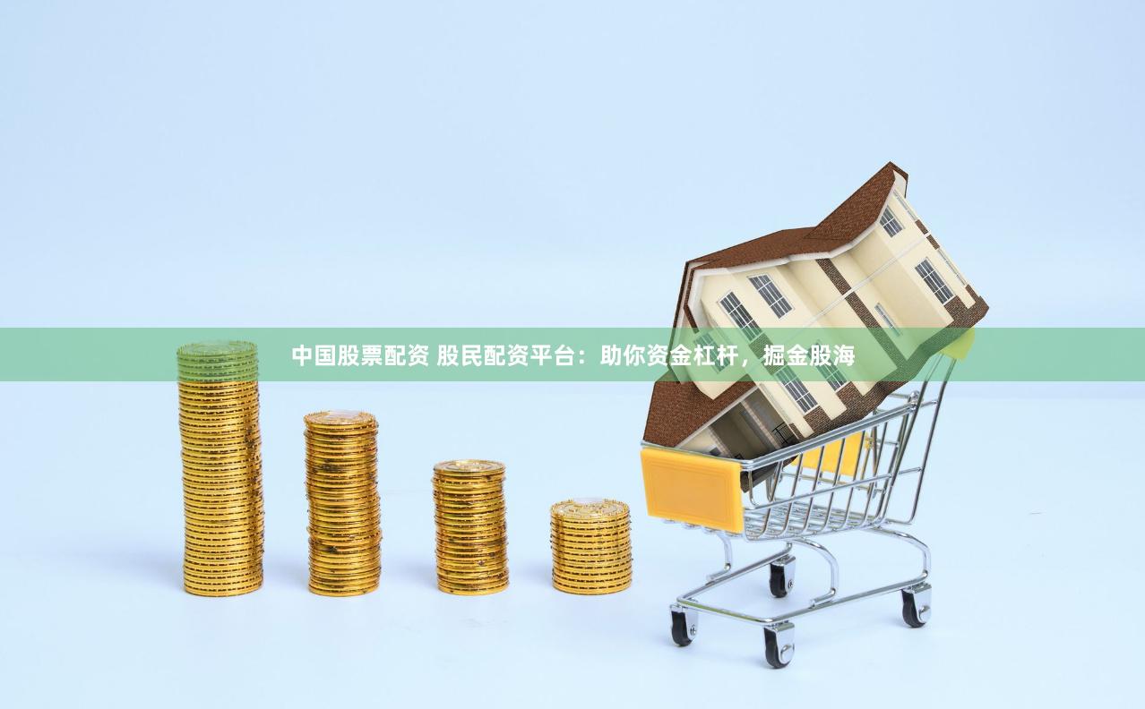 中国股票配资 股民配资平台：助你资金杠杆，掘金股海