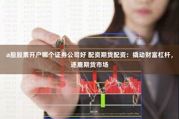 a股股票开户哪个证券公司好 配资期货配资：撬动财富杠杆，逐鹿