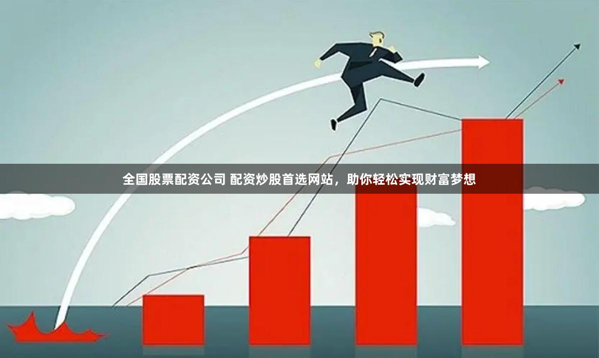 全国股票配资公司 配资炒股首选网站，助你轻松实现财富梦想
