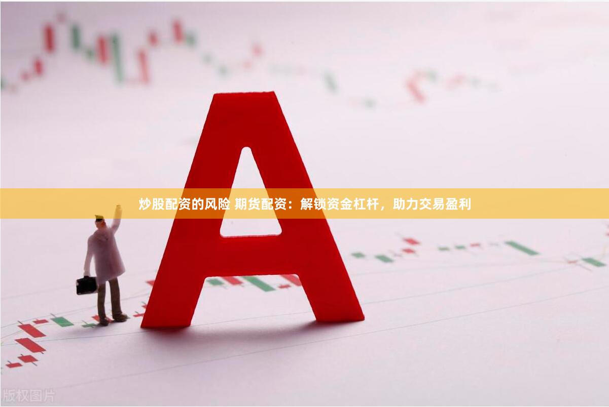 炒股配资的风险 期货配资：解锁资金杠杆，助力交易盈利
