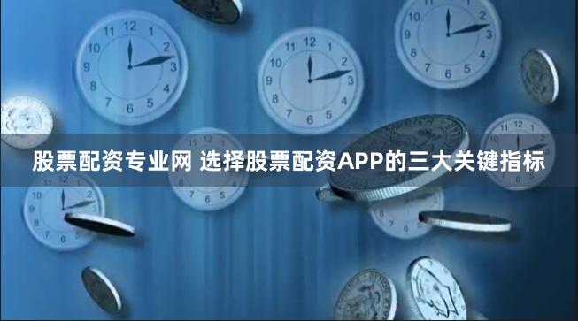 股票配资专业网 选择股票配资APP的三大关键指标