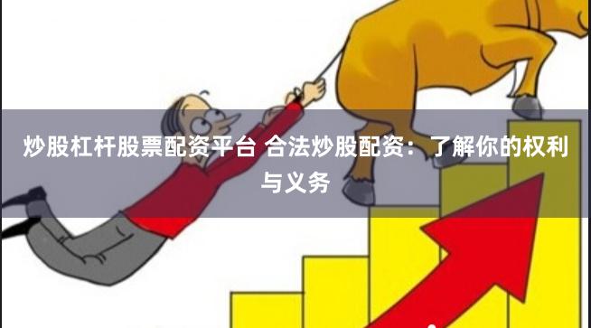 炒股杠杆股票配资平台 合法炒股配资：了解你的权利与义务