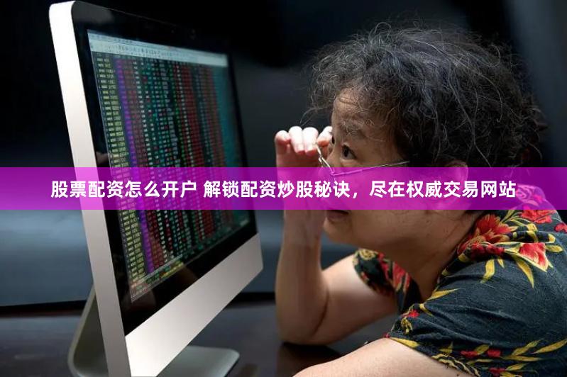 股票配资怎么开户 解锁配资炒股秘诀，尽在权威交易网站