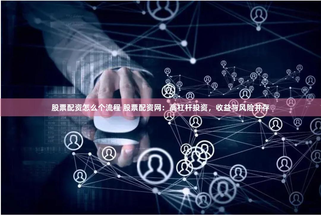 股票配资怎么个流程 股票配资网：高杠杆投资，收益与风险并存