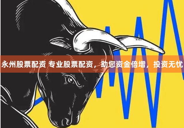 永州股票配资 专业股票配资，助您资金倍增，投资无忧
