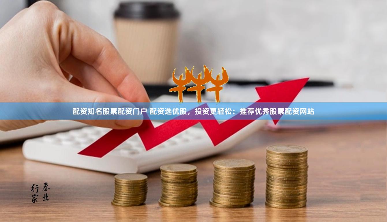 配资知名股票配资门户 配资选优股，投资更轻松：推荐优秀股票配