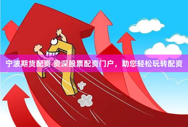 宁波期货配资 资深股票配资门户，助您轻松玩转配资