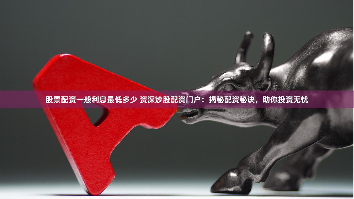 股票配资一般利息最低多少 资深炒股配资门户：揭秘配资秘诀，助