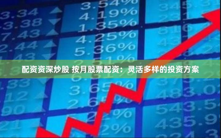 配资资深炒股 按月股票配资：灵活多样的投资方案