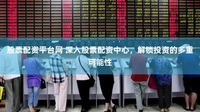 股票配资平台网 深入股票配资中心，解锁投资的多重可能性