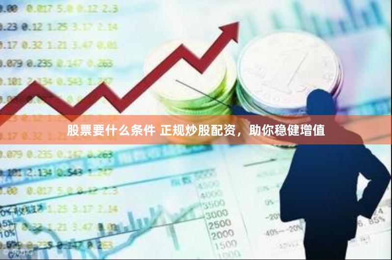 股票要什么条件 正规炒股配资，助你稳健增值