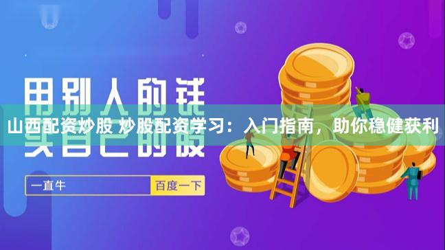 山西配资炒股 炒股配资学习：入门指南，助你稳健获利