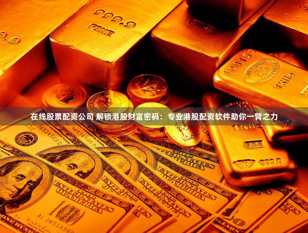 在线股票配资公司 解锁港股财富密码：专业港股配资软件助你一臂