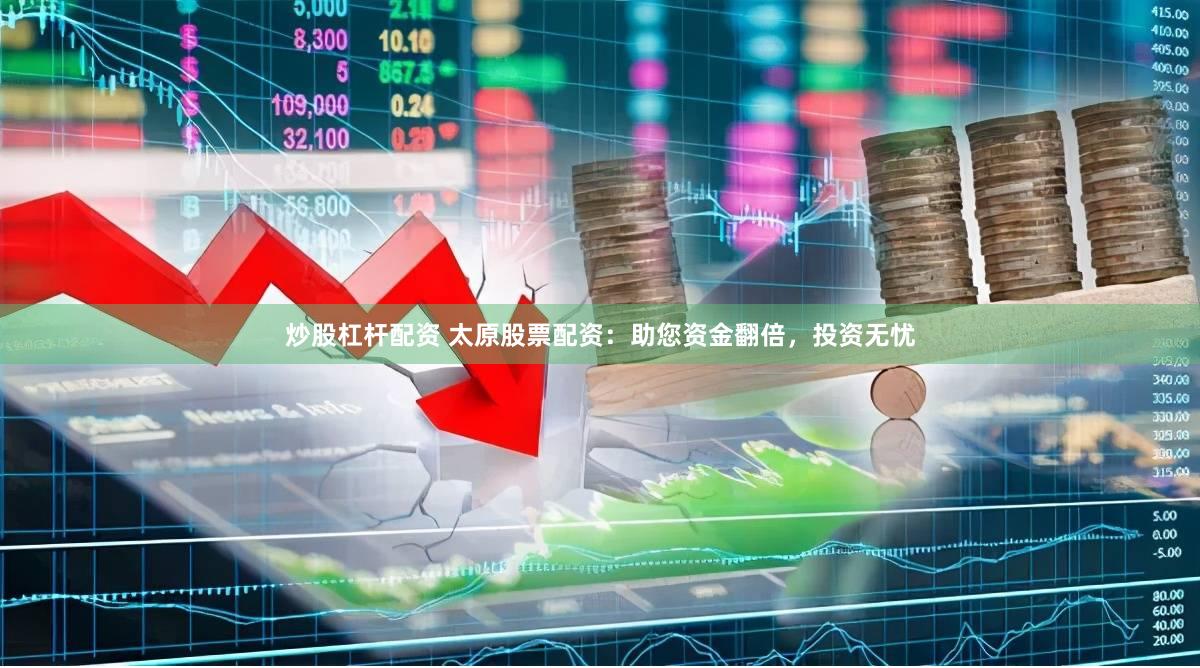 炒股杠杆配资 太原股票配资：助您资金翻倍，投资无忧