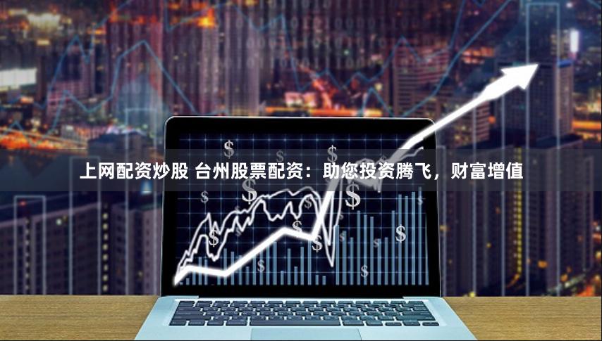 上网配资炒股 台州股票配资：助您投资腾飞，财富增值