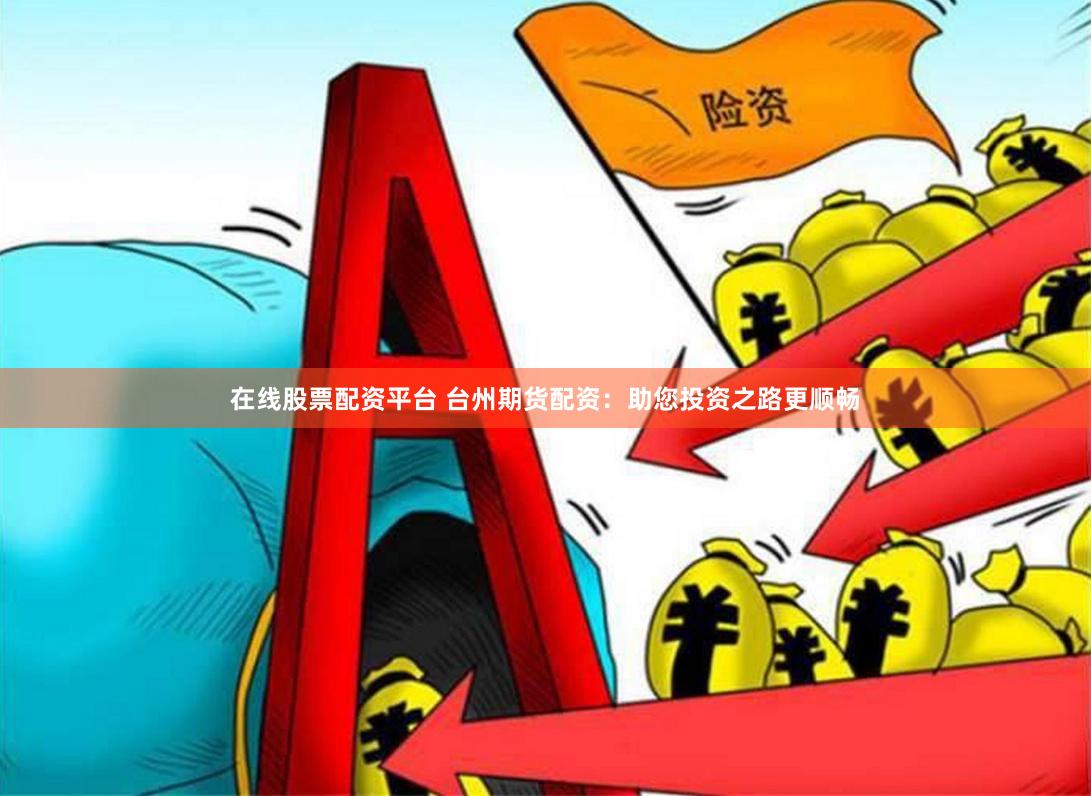 在线股票配资平台 台州期货配资：助您投资之路更顺畅