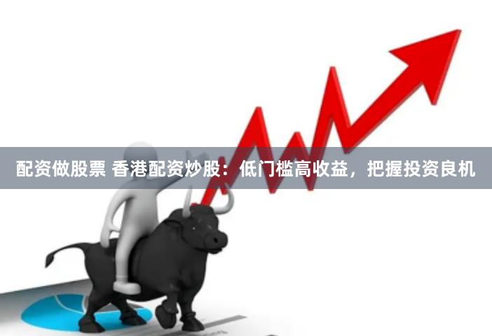 配资做股票 香港配资炒股：低门槛高收益，把握投资良机