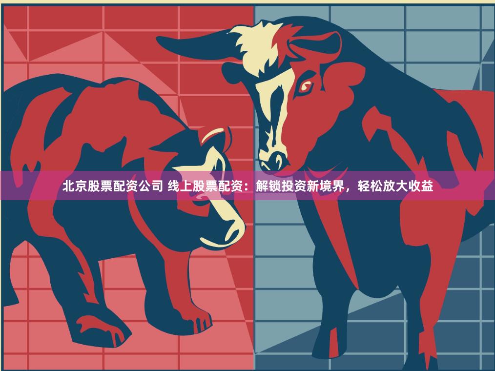 北京股票配资公司 线上股票配资：解锁投资新境界，轻松放大收益