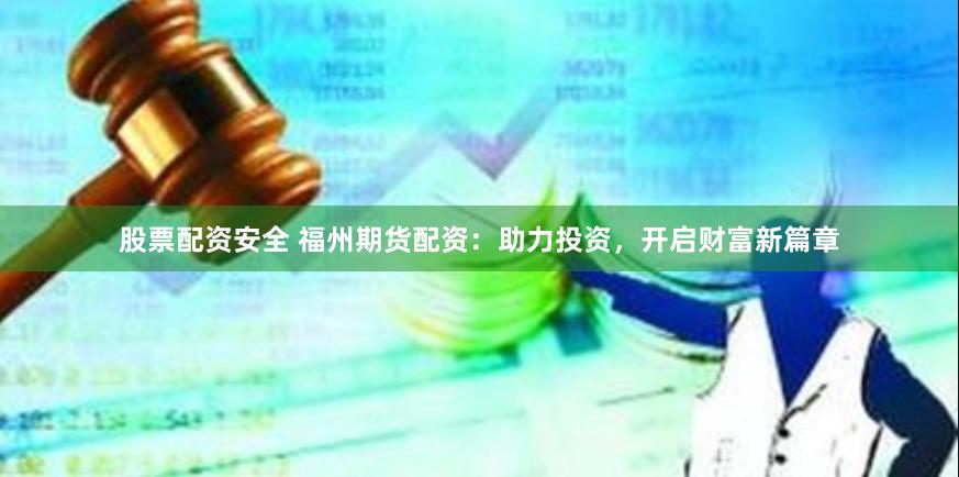 股票配资安全 福州期货配资：助力投资，开启财富新篇章