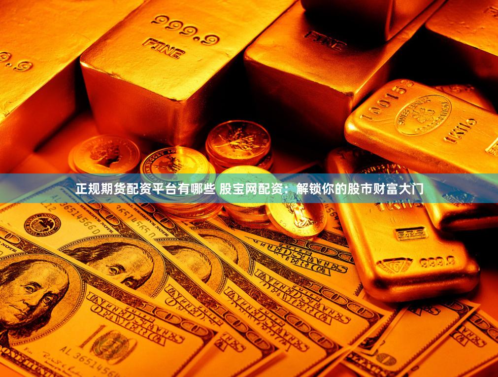 正规期货配资平台有哪些 股宝网配资：解锁你的股市财富大门