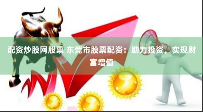 配资炒股网股票 东莞市股票配资：助力投资，实现财富增值