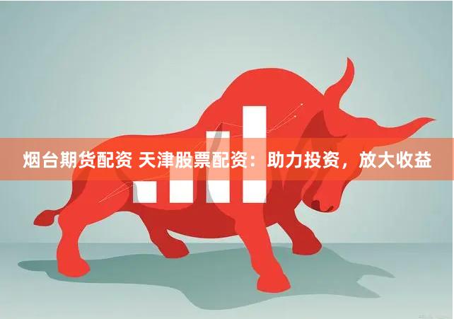 烟台期货配资 天津股票配资：助力投资，放大收益